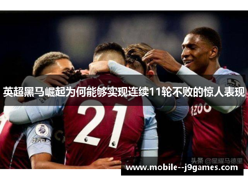 英超黑马崛起为何能够实现连续11轮不败的惊人表现