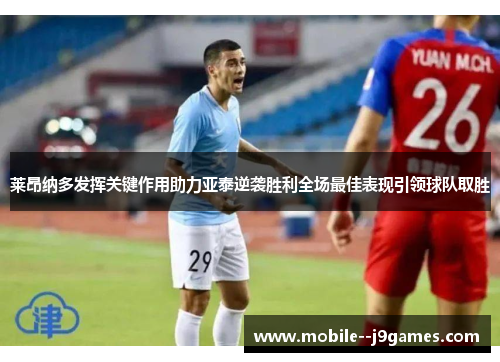 莱昂纳多发挥关键作用助力亚泰逆袭胜利全场最佳表现引领球队取胜