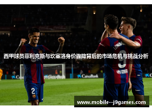 西甲球员菲利克斯与坎塞洛身价骤降背后的市场危机与挑战分析 西甲球员菲利克斯与坎塞洛身价骤降背后的市场危机与挑战分析
