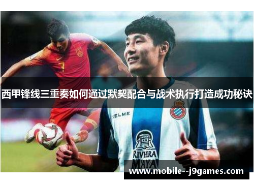 西甲锋线三重奏如何通过默契配合与战术执行打造成功秘诀