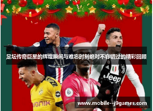 足坛传奇巨星的辉煌瞬间与难忘时刻绝对不容错过的精彩回顾 足坛传奇巨星的辉煌瞬间与难忘时刻绝对不容错过的精彩回顾