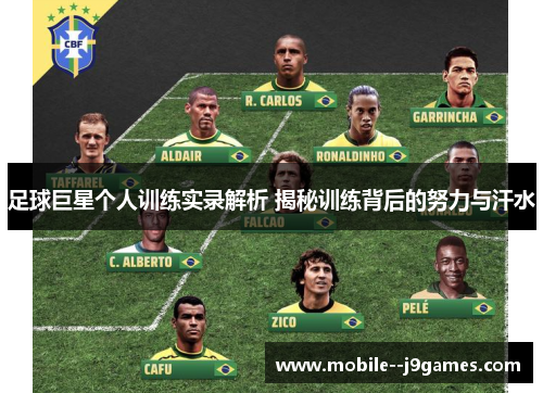 足球巨星个人训练实录解析 揭秘训练背后的努力与汗水 足球巨星个人训练实录解析 揭秘训练背后的努力与汗水