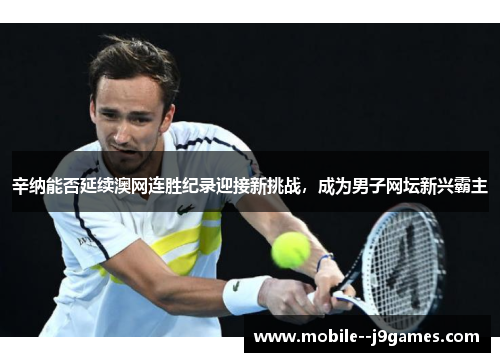辛纳能否延续澳网连胜纪录迎接新挑战,成为男子网坛新兴霸主 辛纳能否延续澳网连胜纪录迎接新挑战,成为男子网坛新兴霸主