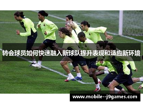 转会球员如何快速融入新球队提升表现和适应新环境 转会球员如何快速融入新球队提升表现和适应新环境