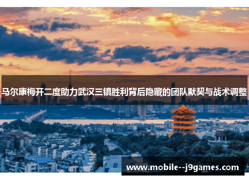马尔康梅开二度助力武汉三镇胜利背后隐藏的团队默契与战术调整