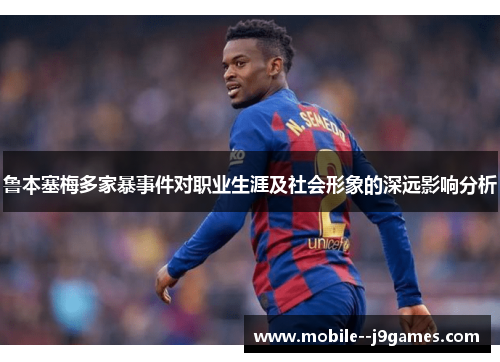 鲁本塞梅多家暴事件对职业生涯及社会形象的深远影响分析