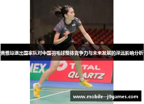 黄雅琼退出国家队对中国羽毛球整体竞争力与未来发展的深远影响分析