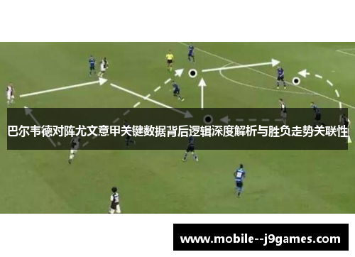 巴尔韦德对阵尤文意甲关键数据背后逻辑深度解析与胜负走势关联性