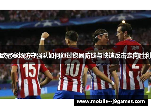 欧冠赛场防守强队如何通过稳固防线与快速反击走向胜利 欧冠赛场防守强队如何通过稳固防线与快速反击走向胜利