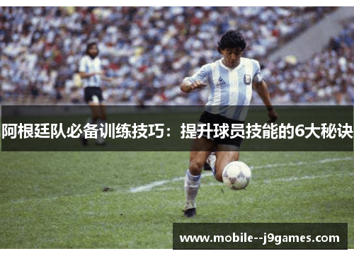 阿根廷队必备训练技巧：提升球员技能的6大秘诀