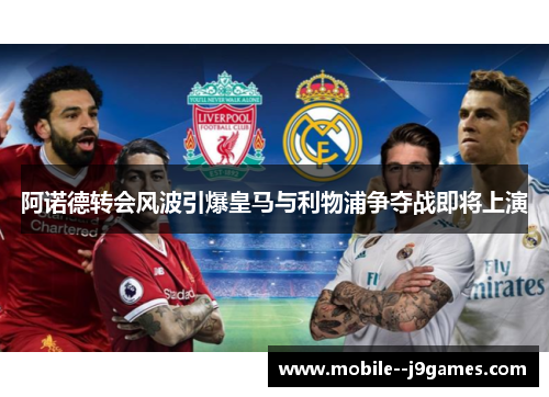 阿诺德转会风波引爆皇马与利物浦争夺战即将上演