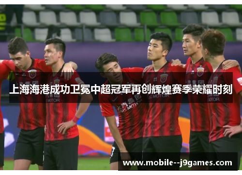 上海海港成功卫冕中超冠军再创辉煌赛季荣耀时刻