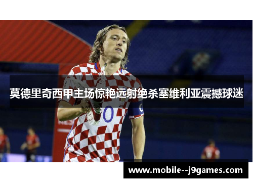 莫德里奇西甲主场惊艳远射绝杀塞维利亚震撼球迷