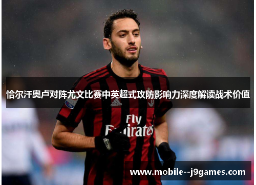 恰尔汗奥卢对阵尤文比赛中英超式攻防影响力深度解读战术价值