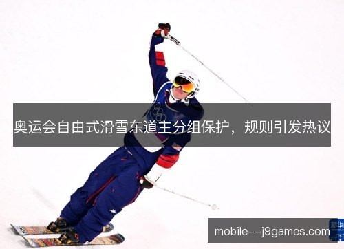 奥运会自由式滑雪东道主分组保护,规则引发热议 奥运会自由式滑雪东道主分组保护,规则引发热议