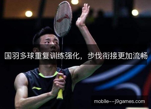 国羽多球重复训练强化，步伐衔接更加流畅
